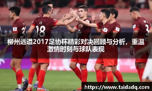 柳州远道2017足协杯精彩对决回顾与分析，重温激情时刻与球队表现